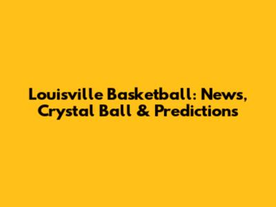 Louisville Basketball: News, Crystal Ball & Predictions