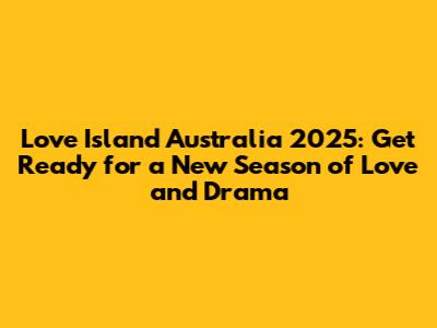 Love Island Australia 2025: Get Ready for a New Season of Love and Drama