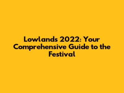 Lowlands 2022: Your Comprehensive Guide to the Festival