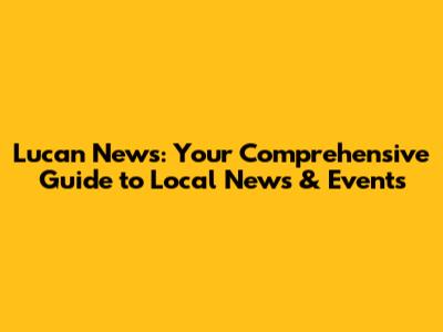 Lucan News: Your Comprehensive Guide to Local News & Events