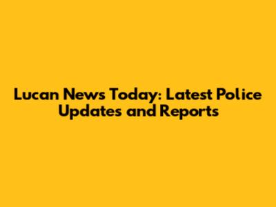 Lucan News Today: Latest Police Updates and Reports