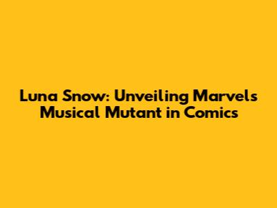 Luna Snow: Unveiling Marvel's Musical Mutant in Comics