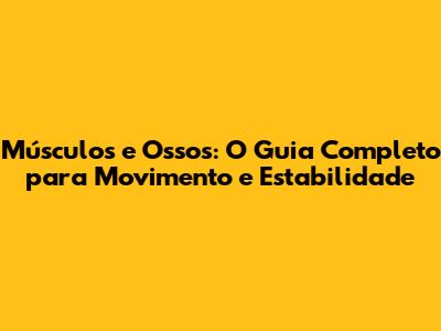 Músculos e Ossos: O Guia Completo para Movimento e Estabilidade