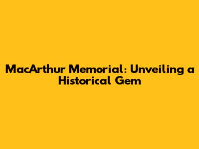 MacArthur Memorial: Unveiling a Historical Gem