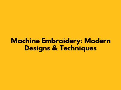 Machine Embroidery: Modern Designs & Techniques