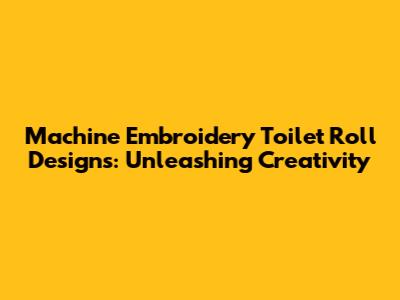 Machine Embroidery Toilet Roll Designs: Unleashing Creativity