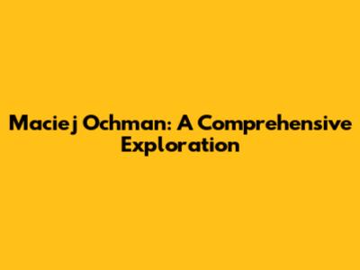 Maciej Ochman: A Comprehensive Exploration
