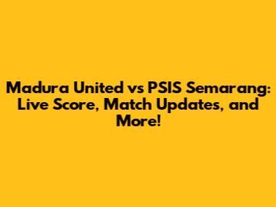 Madura United vs PSIS Semarang: Live Score, Match Updates, and More!