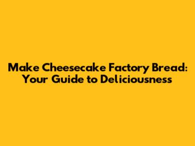 Make Cheesecake Factory Bread: Your Guide to Deliciousness