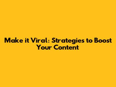 Make it Viral: Strategies to Boost Your Content