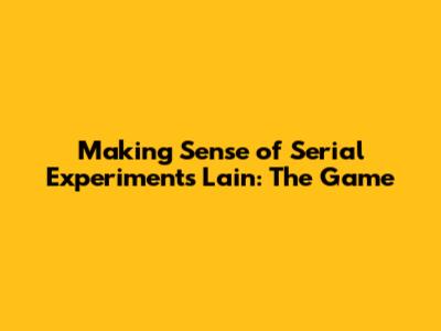 Making Sense of Serial Experiments Lain: The Game