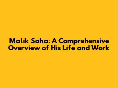 Malik Saha: A Comprehensive Overview of His Life and Work