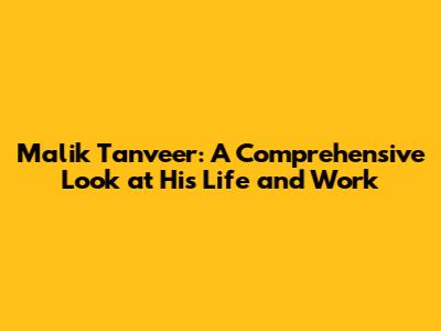 Malik Tanveer: A Comprehensive Look at His Life and Work
