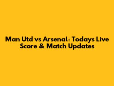 Man Utd vs Arsenal: Today's Live Score & Match Updates
