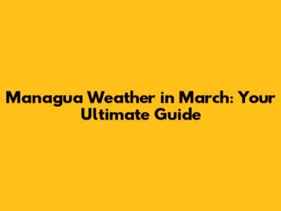 Managua Weather in March: Your Ultimate Guide