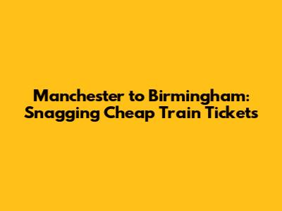 Manchester to Birmingham: Snagging Cheap Train Tickets