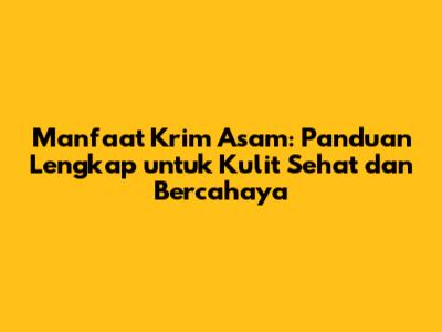 Manfaat Krim Asam: Panduan Lengkap untuk Kulit Sehat dan Bercahaya