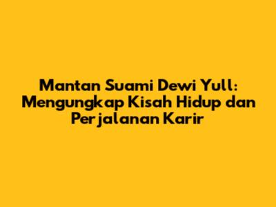 Mantan Suami Dewi Yull: Mengungkap Kisah Hidup dan Perjalanan Karir