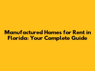 Manufactured Homes for Rent in Florida: Your Complete Guide