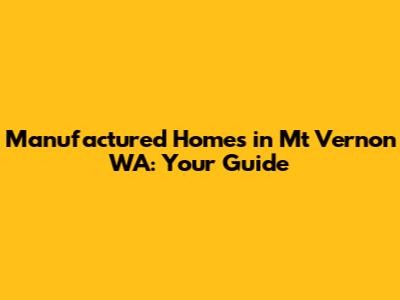 Manufactured Homes in Mt Vernon WA: Your Guide