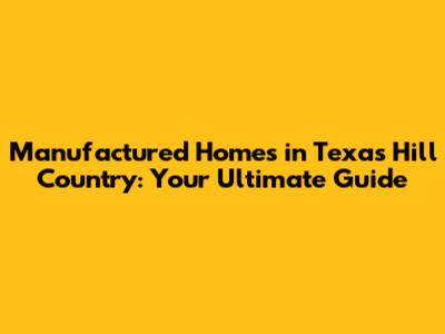 Manufactured Homes in Texas Hill Country: Your Ultimate Guide