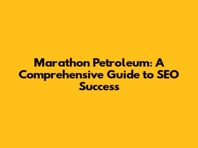 Marathon Petroleum: A Comprehensive Guide to SEO Success