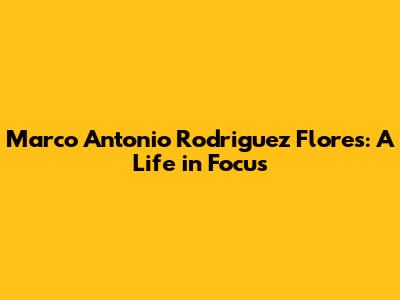 Marco Antonio Rodriguez Flores: A Life in Focus