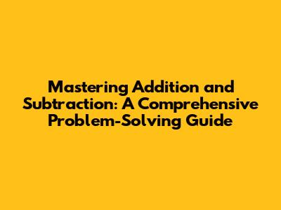 Mastering Addition and Subtraction: A Comprehensive Problem-Solving Guide