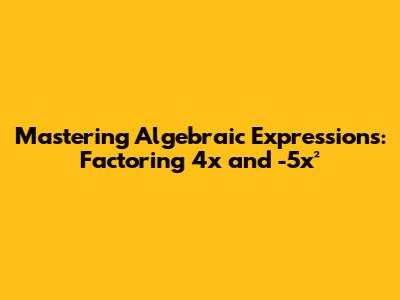 Mastering Algebraic Expressions: Factoring 4x and -5x²