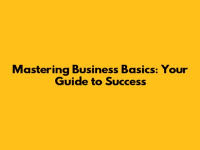 Mastering Business Basics: Your Guide to Success