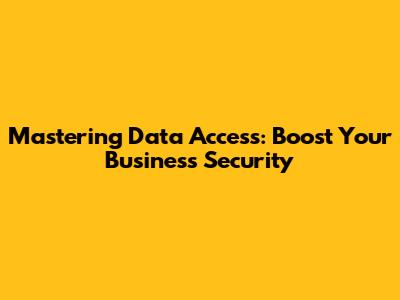 Mastering Data Access: Boost Your Business Security
