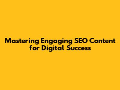 Mastering Engaging SEO Content for Digital Success