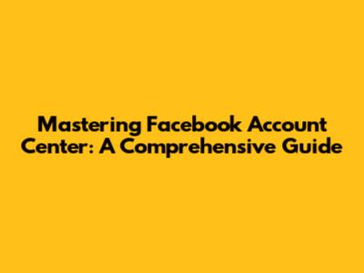 Mastering Facebook Account Center: A Comprehensive Guide