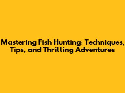 Mastering Fish Hunting: Techniques, Tips, and Thrilling Adventures
