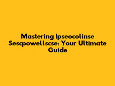 Mastering Ipseocolinse Sescpowellscse: Your Ultimate Guide