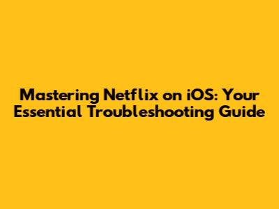 Mastering Netflix on iOS: Your Essential Troubleshooting Guide