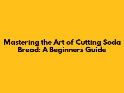 Mastering the Art of Cutting Soda Bread: A Beginner's Guide