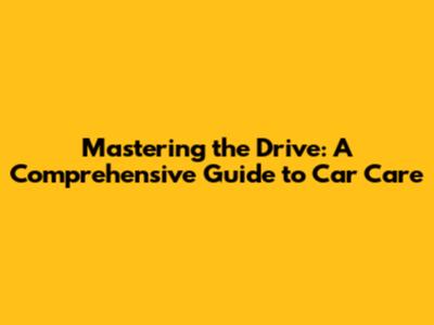 Mastering the Drive: A Comprehensive Guide to Car Care