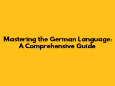 Mastering the German Language: A Comprehensive Guide