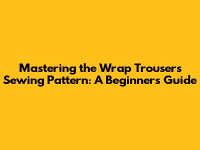 Mastering the Wrap Trousers Sewing Pattern: A Beginner's Guide