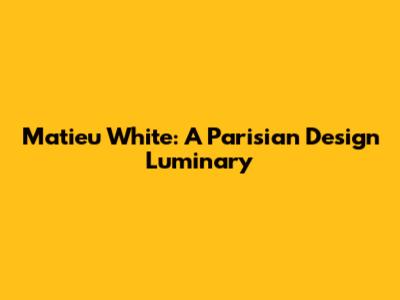 Matieu White: A Parisian Design Luminary