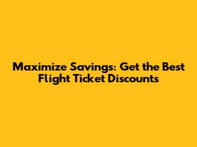 Maximize Savings: Get the Best Flight Ticket Discounts