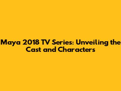 Maya 2018 TV Series: Unveiling the Cast and Characters