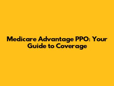 Medicare Advantage PPO: Your Guide to Coverage