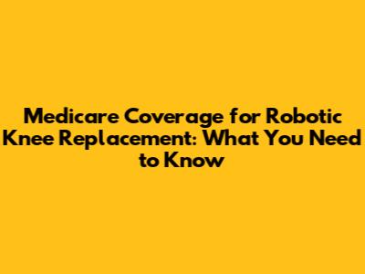 Medicare Coverage for Robotic Knee Replacement: What You Need to Know