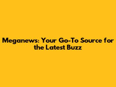 Meganews: Your Go-To Source for the Latest Buzz