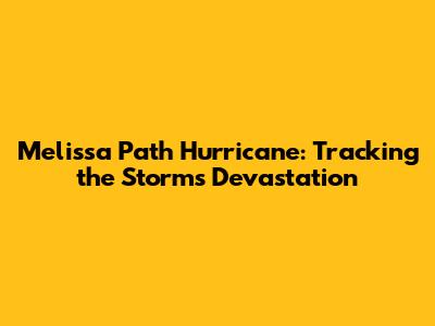 Melissa Path Hurricane: Tracking the Storm's Devastation