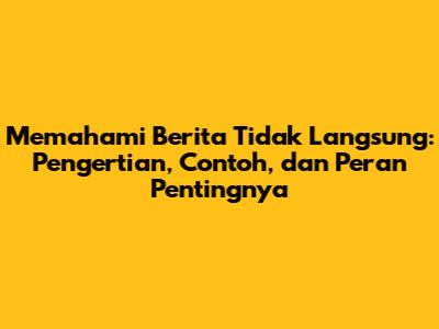 Memahami Berita Tidak Langsung: Pengertian, Contoh, dan Peran Pentingnya