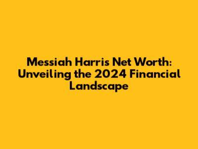 Messiah Harris Net Worth: Unveiling the 2024 Financial Landscape