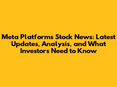 Meta Platforms Stock News: Latest Updates, Analysis, and What Investors Need to Know